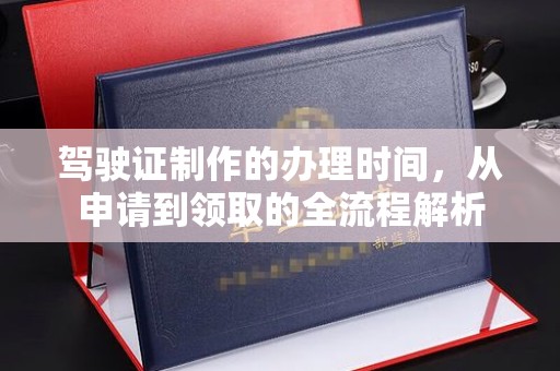 回民驾驶证制作的办理时间，从申请到领取的全流程解析